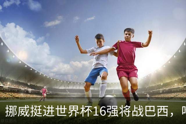 挪威挺进世界杯16强将战巴西，哈兰德发声