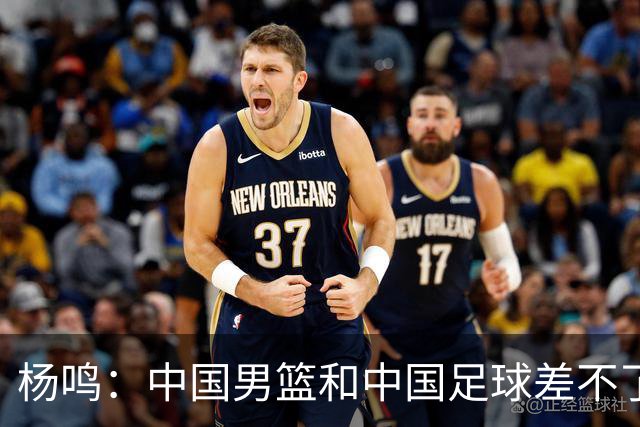 杨鸣：中国男篮和中国足球差不了太多，没有气场，失去了绝对优势