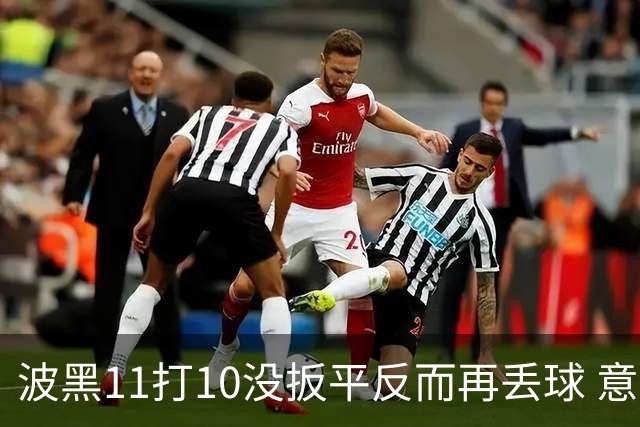 波黑11打10没扳平反而再丢球 意大利又挨怼：怎么输的？