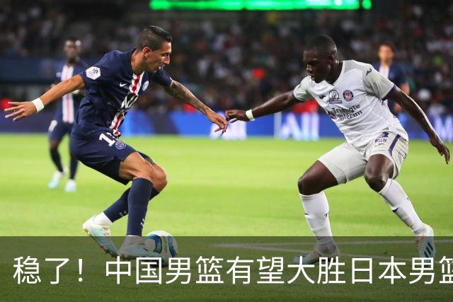 稳了！中国男篮有望大胜日本男篮，5大硬核理由，想输都难
