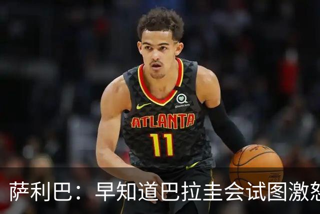 萨利巴：早知道巴拉圭会试图激怒我们，裁判本可以给他们几张黄牌